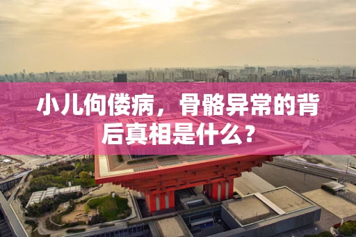 小儿佝偻病，骨骼异常的背后真相是什么？