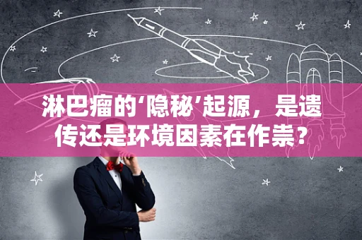 淋巴瘤的‘隐秘’起源，是遗传还是环境因素在作祟？