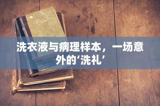 洗衣液与病理样本，一场意外的‘洗礼’