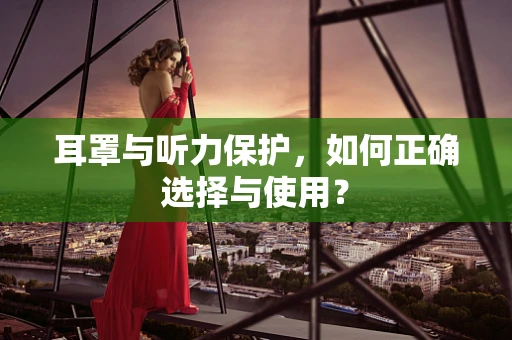 耳罩与听力保护，如何正确选择与使用？