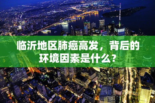 临沂地区肺癌高发，背后的环境因素是什么？