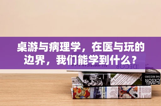 桌游与病理学，在医与玩的边界，我们能学到什么？