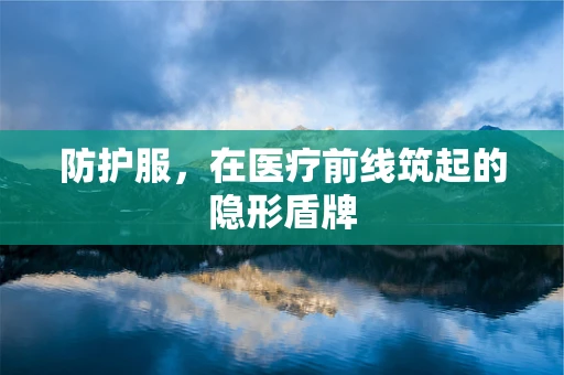 防护服，在医疗前线筑起的隐形盾牌