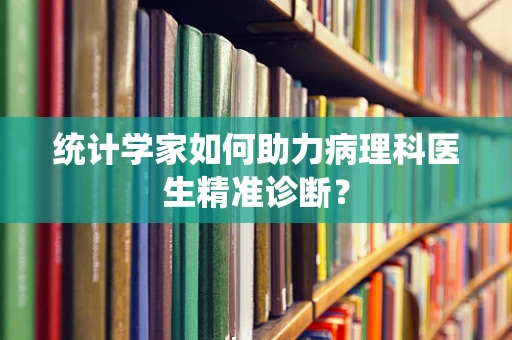 统计学家如何助力病理科医生精准诊断？