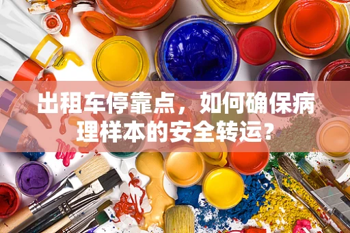 出租车停靠点，如何确保病理样本的安全转运？