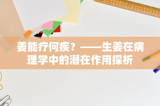 姜能疗何疾？——生姜在病理学中的潜在作用探析