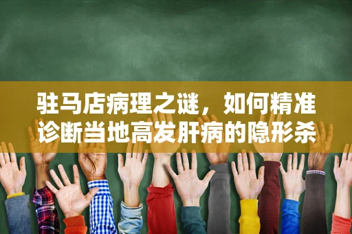 驻马店病理之谜，如何精准诊断当地高发肝病的隐形杀手？