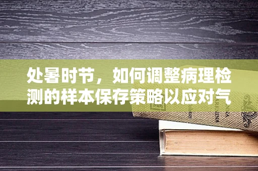 处暑时节，如何调整病理检测的样本保存策略以应对气温变化？