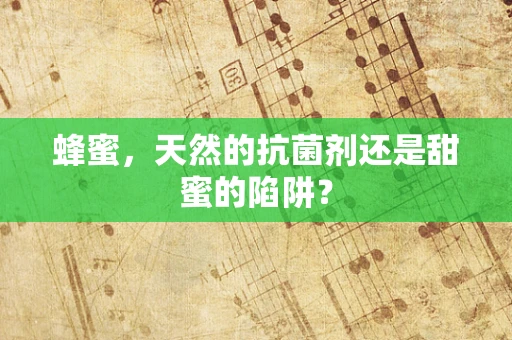 蜂蜜，天然的抗菌剂还是甜蜜的陷阱？