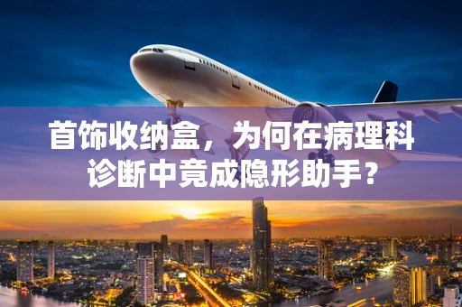 首饰收纳盒，为何在病理科诊断中竟成隐形助手？