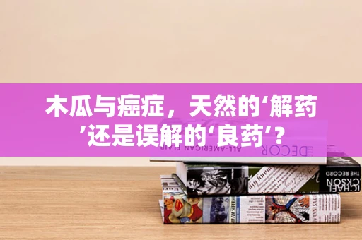 木瓜与癌症，天然的‘解药’还是误解的‘良药’？