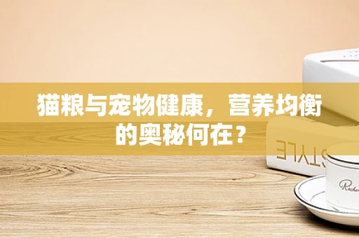 猫粮与宠物健康，营养均衡的奥秘何在？