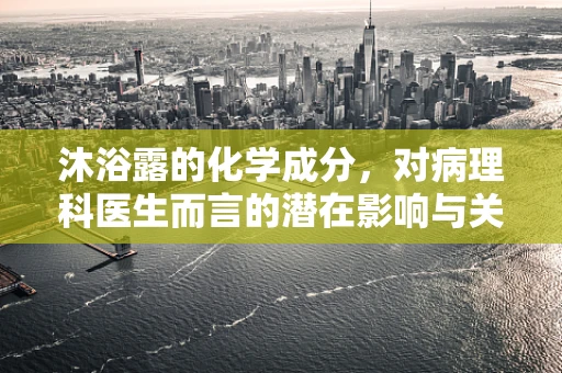 沐浴露的化学成分，对病理科医生而言的潜在影响与关注