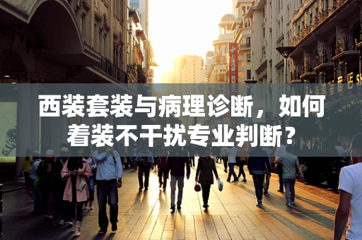 西装套装与病理诊断，如何着装不干扰专业判断？