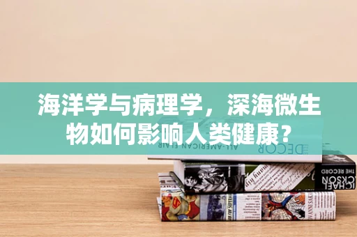 海洋学与病理学，深海微生物如何影响人类健康？