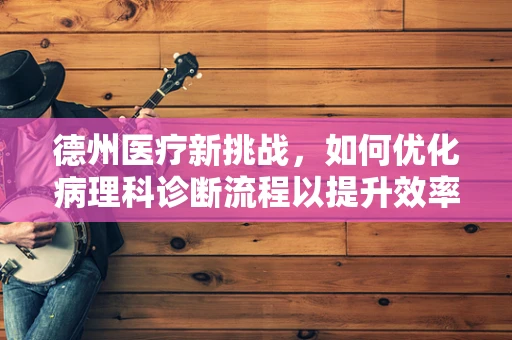 德州医疗新挑战，如何优化病理科诊断流程以提升效率？