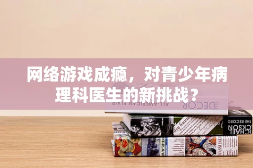 网络游戏成瘾，对青少年病理科医生的新挑战？