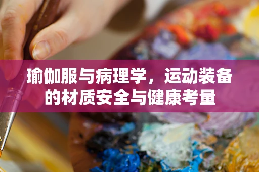 瑜伽服与病理学，运动装备的材质安全与健康考量