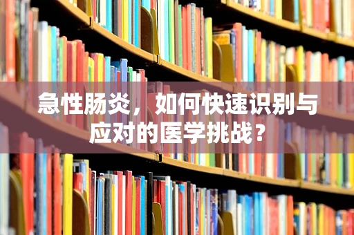 急性肠炎，如何快速识别与应对的医学挑战？