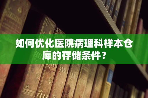 如何优化医院病理科样本仓库的存储条件？