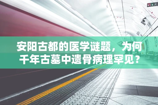 安阳古都的医学谜题，为何千年古墓中遗骨病理罕见？