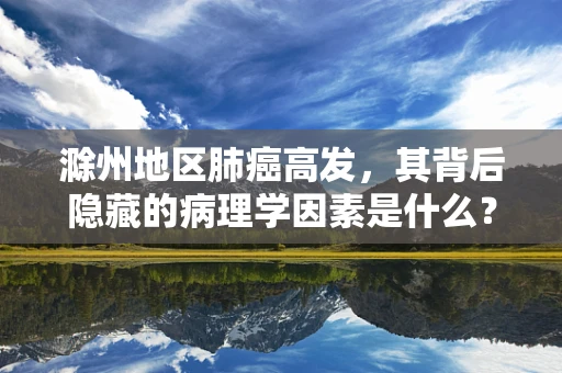 滁州地区肺癌高发，其背后隐藏的病理学因素是什么？