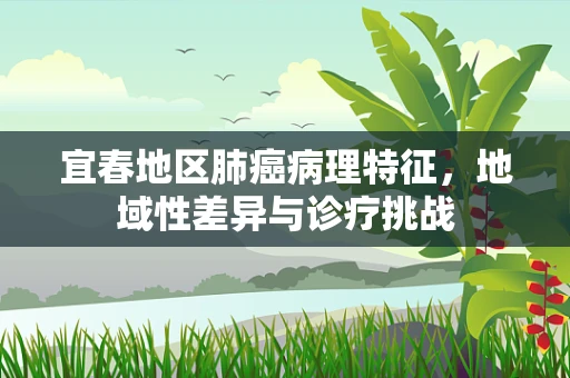 宜春地区肺癌病理特征，地域性差异与诊疗挑战