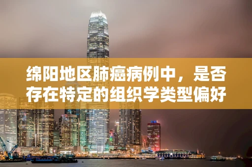 绵阳地区肺癌病例中，是否存在特定的组织学类型偏好？
