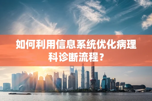 如何利用信息系统优化病理科诊断流程？