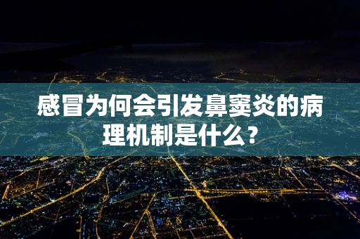 感冒为何会引发鼻窦炎的病理机制是什么？