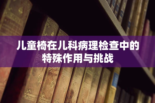 儿童椅在儿科病理检查中的特殊作用与挑战