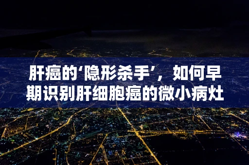 肝癌的‘隐形杀手’，如何早期识别肝细胞癌的微小病灶？