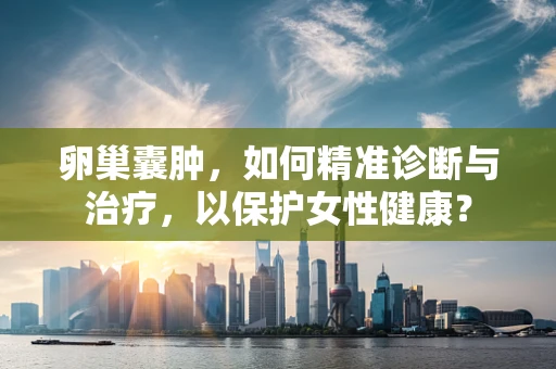 卵巢囊肿，如何精准诊断与治疗，以保护女性健康？