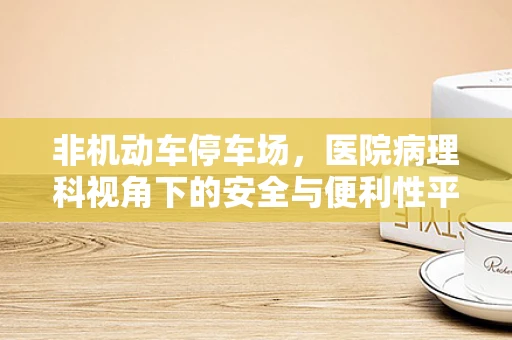 非机动车停车场，医院病理科视角下的安全与便利性平衡？