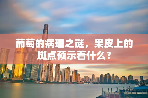 葡萄的病理之谜，果皮上的斑点预示着什么？
