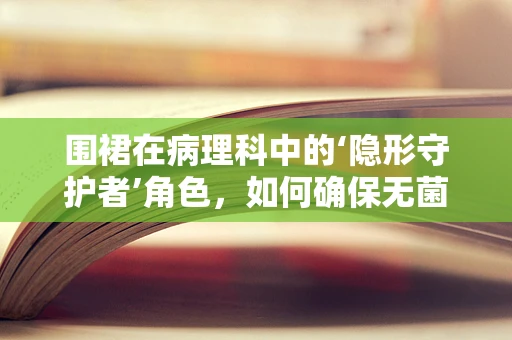 围裙在病理科中的‘隐形守护者’角色，如何确保无菌操作的安全？