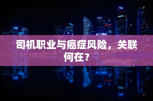 司机职业与癌症风险，关联何在？