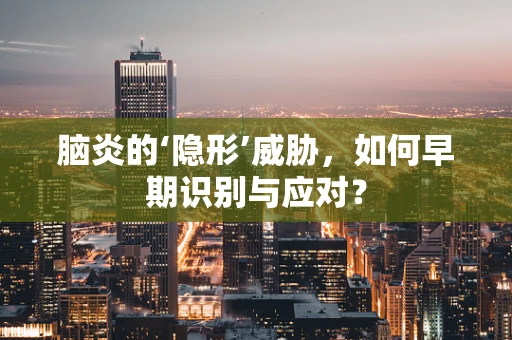脑炎的‘隐形’威胁，如何早期识别与应对？