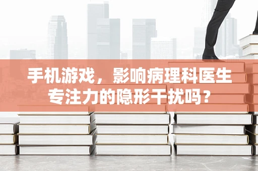 手机游戏，影响病理科医生专注力的隐形干扰吗？