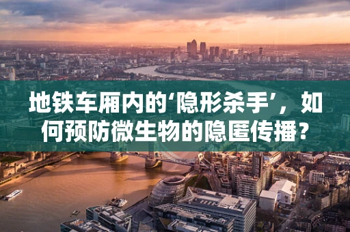 地铁车厢内的‘隐形杀手’，如何预防微生物的隐匿传播？