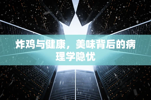 炸鸡与健康，美味背后的病理学隐忧