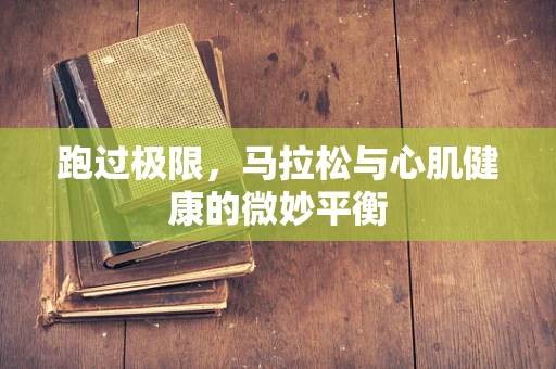 跑过极限，马拉松与心肌健康的微妙平衡