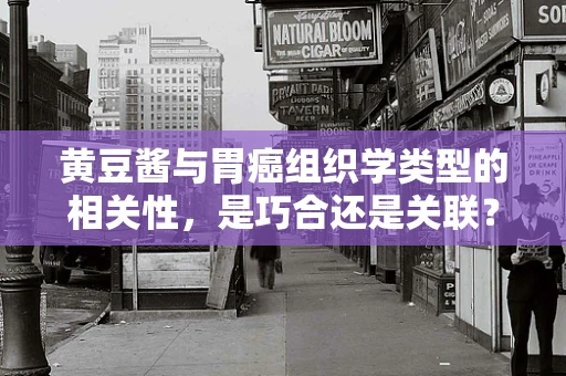 黄豆酱与胃癌组织学类型的相关性，是巧合还是关联？