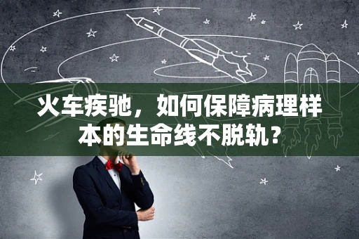 火车疾驰，如何保障病理样本的生命线不脱轨？