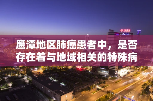 鹰潭地区肺癌患者中，是否存在着与地域相关的特殊病理类型？