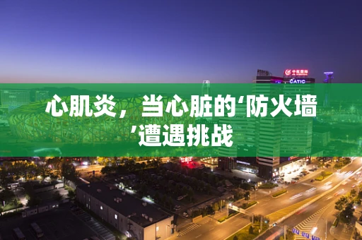 心肌炎，当心脏的‘防火墙’遭遇挑战