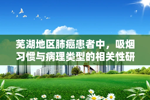 芜湖地区肺癌患者中，吸烟习惯与病理类型的相关性研究