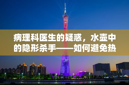 病理科医生的疑惑，水壶中的隐形杀手——如何避免热水中的微生物污染？