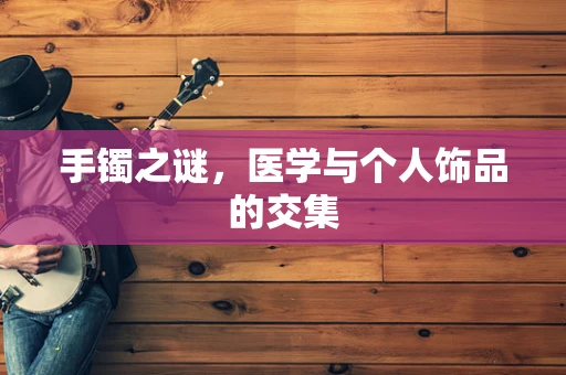 手镯之谜，医学与个人饰品的交集