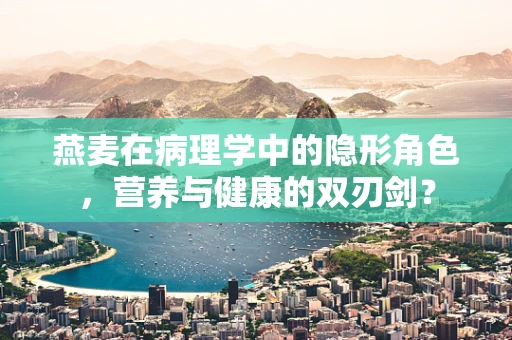 燕麦在病理学中的隐形角色，营养与健康的双刃剑？